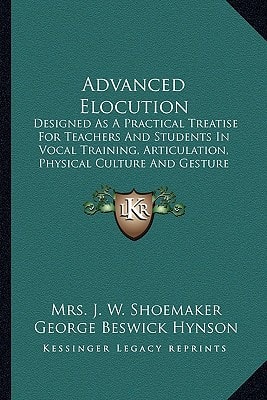 Advanced Elocution: Designed As A Practical Treatise For Teachers And Students In Vocal Training, Articulation, Physical Culture And Gesture (1913)