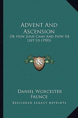 Advent And Ascension: Or How Jesus Came And How He Left Us (1903)