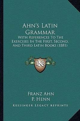 Ahn's Latin Grammar: With References To The Exercises In The First, Second, And Third Latin Books (1881)