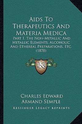 Aids To Therapeutics And Materia Medica: Part 1, The Non-Metallic And Metallic Elements, Alcoholic And Ethereal Preparations, Etc. (1878)