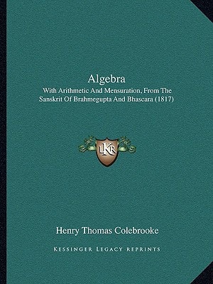 Algebra: With Arithmetic And Mensuration, From The Sanskrit Of Brahmegupta And Bhascara (1817)