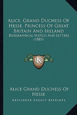 Alice, Grand Duchess Of Hesse, Princess Of Great Britain And Ireland: Biographical Sketch And Letters (1885)