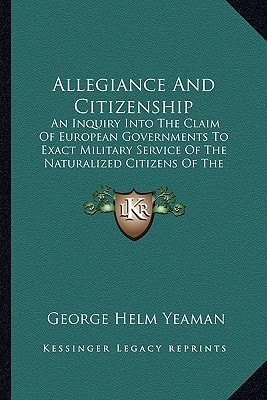 Allegiance And Citizenship: An Inquiry Into The Claim Of European Governments To Exact Military Service Of The Naturalized Citizens Of The United States (1867)
