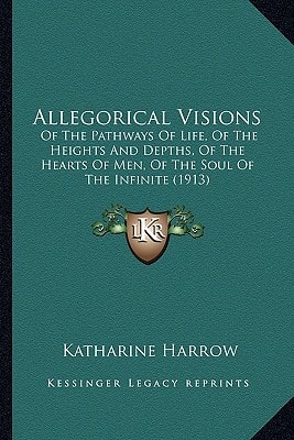 Allegorical Visions: Of The Pathways Of Life, Of The Heights And Depths, Of The Hearts Of Men, Of The Soul Of The Infinite (1913)