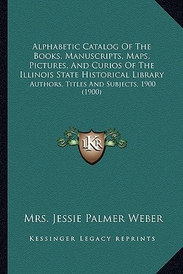 Alphabetic Catalog Of The Books, Manuscripts, Maps, Pictures, And Curios Of The Illinois State Historical Library: Authors, Titles And Subjects, 1900 (1900)