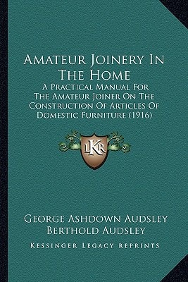 Amateur Joinery In The Home: A Practical Manual For The Amateur Joiner On The Construction Of Articles Of Domestic Furniture (1916)