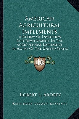 American Agricultural Implements: A Review Of Invention And Development In The Agricultural Implement Industry Of The United States (1894)