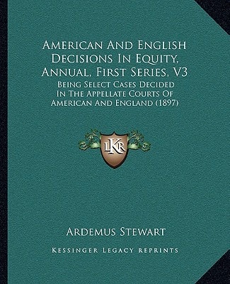 American And English Decisions In Equity, Annual, First Series, V3: Being Select Cases Decided In The Appellate Courts Of American And England (1897)