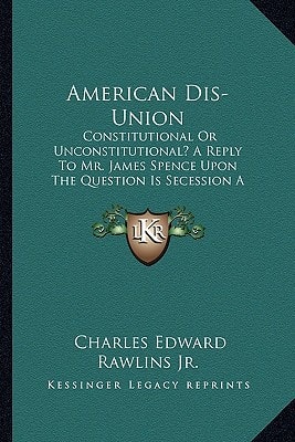 American Dis-Union: Constitutional Or Unconstitutional? A Reply To Mr. James Spence Upon The Question Is Secession A Constitutional Right? (1862)