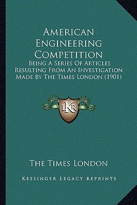 American Engineering Competition: Being A Series Of Articles Resulting From An Investigation Made By The Times London (1901)