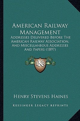 American Railway Management: Addresses Delivered Before The American Railway Association, And Miscellaneous Addresses And Papers (1897)