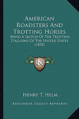 American Roadsters And Trotting Horses: Being A Sketch Of The Trotting Stallions Of The United States (1878)