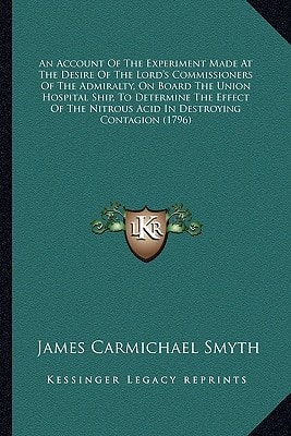 An Account Of The Experiment Made At The Desire Of The Lord's Commissioners Of The Admiralty, On Board The Union Hospital Ship, To Determine The ... Nitrous Acid In Destroying Contagion (1796)