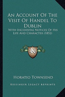 An Account Of The Visit Of Handel To Dublin: With Incidental Notices Of His Life And Character (1852)