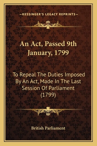 An Act, Passed 9th January, 1799: To Repeal The Duties Imposed By An Act, Made In The Last Session Of Parliament (1799)
