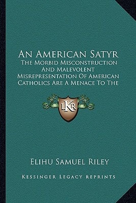 An American Satyr: The Morbid Misconstruction And Malevolent Misrepresentation Of American Catholics Are A Menace To The Republic (1916)
