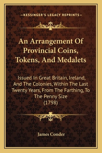 An Arrangement Of Provincial Coins, Tokens, And Medalets: Issued In Great Britain, Ireland, And The Colonies, Within The Last Twenty Years, From The Farthing, To The Penny Size (1798)