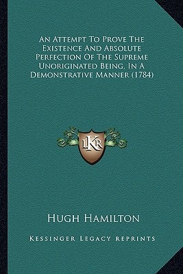 An Attempt To Prove The Existence And Absolute Perfection Of The Supreme Unoriginated Being, In A Demonstrative Manner (1784)