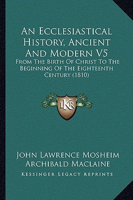 An Ecclesiastical History, Ancient And Modern V5: From The Birth Of Christ To The Beginning Of The Eighteenth Century (1810)