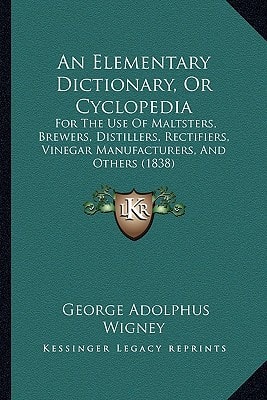 An Elementary Dictionary, Or Cyclopedia: For The Use Of Maltsters, Brewers, Distillers, Rectifiers, Vinegar Manufacturers, And Others (1838)