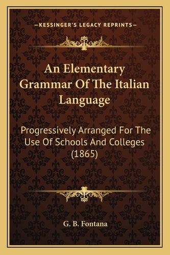 An Elementary Grammar Of The Italian Language: Progressively Arranged For The Use Of Schools And Colleges (1865)