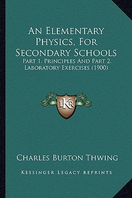 An Elementary Physics, For Secondary Schools: Part 1. Principles And Part 2. Laboratory Exercises (1900)