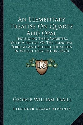 An Elementary Treatise On Quartz And Opal: Including Their Varieties, With A Notice Of The Principal Foreign And British Localities In Which They Occur (1870)