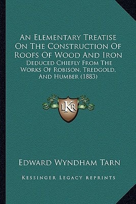 An Elementary Treatise On The Construction Of Roofs Of Wood And Iron: Deduced Chiefly From The Works Of Robison, Tredgold, And Humber (1883)