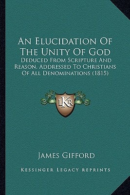 An Elucidation Of The Unity Of God: Deduced From Scripture And Reason, Addressed To Christians Of All Denominations (1815)