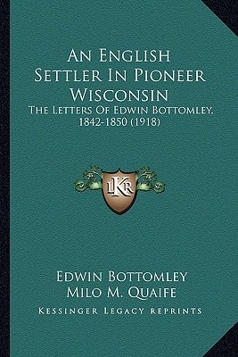 An English Settler In Pioneer Wisconsin: The Letters Of Edwin Bottomley, 1842-1850 (1918)