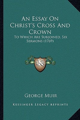 An Essay On Christ's Cross And Crown: To Which Are Subjoined, Six Sermons (1769)