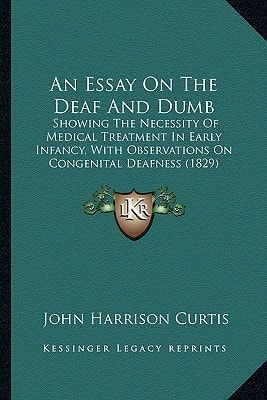 An Essay On The Deaf And Dumb: Showing The Necessity Of Medical Treatment In Early Infancy, With Observations On Congenital Deafness (1829)
