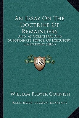 An Essay On The Doctrine Of Remainders: And, As Collateral And Subordinate Topics, Of Executory Limitations (1827)
