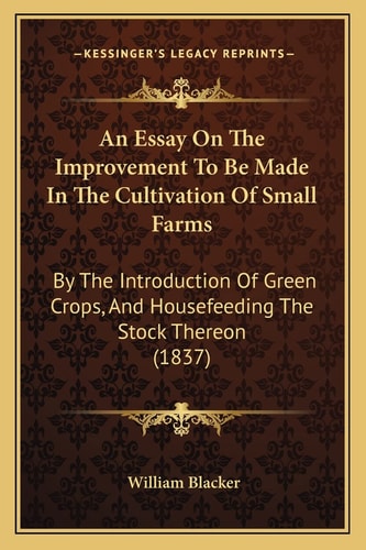 An Essay On The Improvement To Be Made In The Cultivation Of Small Farms: By The Introduction Of Green Crops, And Housefeeding The Stock Thereon (1837)