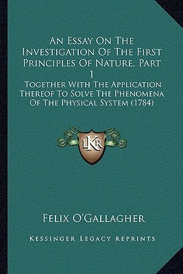 An Essay On The Investigation Of The First Principles Of Nature, Part 1: Together With The Application Thereof To Solve The Phenomena Of The Physical System (1784)