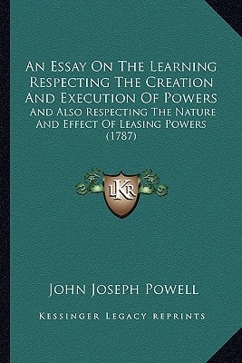 An Essay On The Learning Respecting The Creation And Execution Of Powers: And Also Respecting The Nature And Effect Of Leasing Powers (1787)