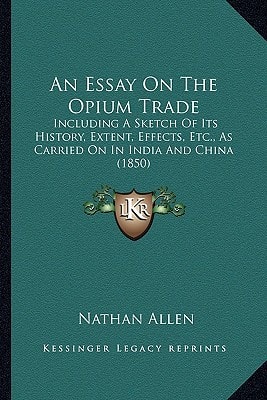 An Essay On The Opium Trade: Including A Sketch Of Its History, Extent, Effects, Etc., As Carried On In India And China (1850)