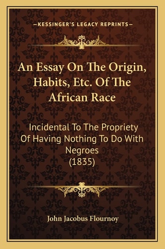 An Essay On The Origin, Habits, Etc. Of The African Race: Incidental To The Propriety Of Having Nothing To Do With Negroes (1835)
