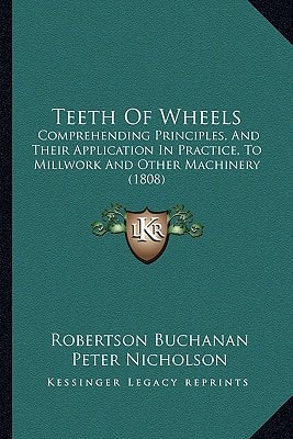 Teeth Of Wheels: Comprehending Principles, And Their Application In Practice, To Millwork And Other Machinery (1808)
