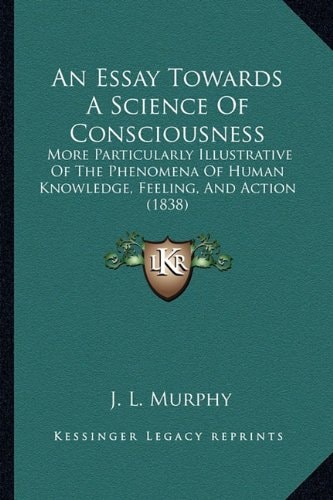 An Essay Towards A Science Of Consciousness: More Particularly Illustrative Of The Phenomena Of Human Knowledge, Feeling, And Action (1838)