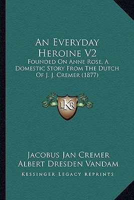 An Everyday Heroine V2: Founded On Anne Rose, A Domestic Story From The Dutch Of J. J. Cremer (1877)