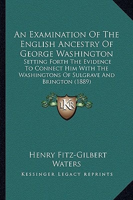 An Examination Of The English Ancestry Of George Washington: Setting Forth The Evidence To Connect Him With The Washingtons Of Sulgrave And Brington (1889)