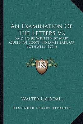 An Examination Of The Letters V2: Said To Be Written By Mary Queen Of Scots, To James Earl Of Bothwell (1754)