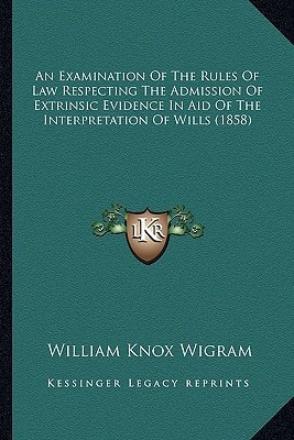 An Examination Of The Rules Of Law Respecting The Admission Of Extrinsic Evidence In Aid Of The Interpretation Of Wills (1858)