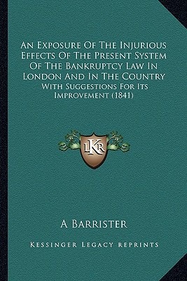 An Exposure Of The Injurious Effects Of The Present System Of The Bankruptcy Law In London And In The Country: With Suggestions For Its Improvement (1841)
