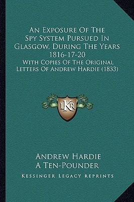 An Exposure Of The Spy System Pursued In Glasgow, During The Years 1816-17-20: With Copies Of The Original Letters Of Andrew Hardie (1833)