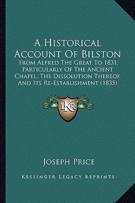 A Historical Account Of Bilston: From Alfred The Great To 1831, Particularly Of The Ancient Chapel, The Dissolution Thereof, And Its Re-Establishment (1835)