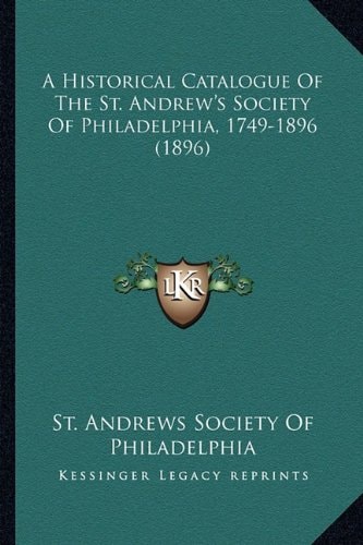 A Historical Catalogue Of The St. Andrew's Society Of Philadelphia, 1749-1896 (1896)