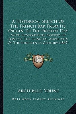 A Historical Sketch Of The French Bar From Its Origin To The Present Day: With Biographical Notices Of Some Of The Principal Advocates Of The Nineteenth Century (1869)