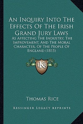An Inquiry Into The Effects Of The Irish Grand Jury Laws: As Affecting The Industry, The Improvement, And The Moral Character, Of The People Of England (1815)